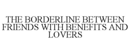 THE BORDERLINE BETWEEN FRIENDS WITH BENEFITS AND LOVERS trademark