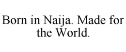 BORN IN NAIJA. MADE FOR THE WORLD. trademark