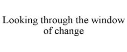 LOOKING THROUGH THE WINDOW OF CHANGE trademark