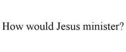 HOW WOULD JESUS MINISTER? trademark