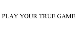 PLAY YOUR TRUE GAME trademark