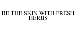 BE THE SKIN WITH FRESH HERBS trademark