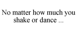 NO MATTER HOW MUCH YOU SHAKE OR DANCE ... trademark