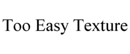 TOO EASY TEXTURE trademark