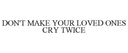 DON'T MAKE YOUR LOVED ONES CRY TWICE trademark