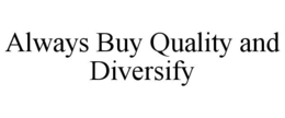 ALWAYS BUY QUALITY AND DIVERSIFY trademark