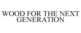 WOOD FOR THE NEXT GENERATION trademark
