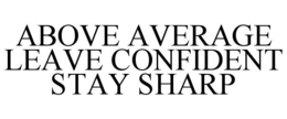 ABOVE AVERAGE LEAVE CONFIDENT STAY SHARP trademark
