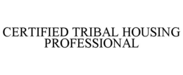 CERTIFIED TRIBAL HOUSING PROFESSIONAL trademark