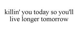 KILLIN' YOU TODAY SO YOU'LL LIVE LONGER TOMORROW trademark