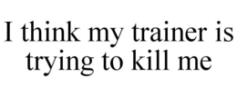 I THINK MY TRAINER IS TRYING TO KILL ME trademark