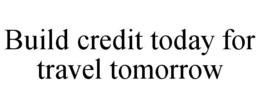 BUILD CREDIT TODAY FOR TRAVEL TOMORROW trademark
