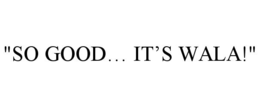 "SO GOOD… IT’S WALA!" trademark