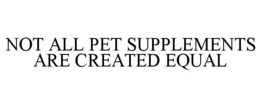 NOT ALL PET SUPPLEMENTS ARE CREATED EQUAL trademark