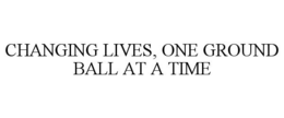CHANGING LIVES, ONE GROUND BALL AT A TIME trademark