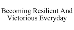 BECOMING RESILIENT AND VICTORIOUS EVERYDAY trademark