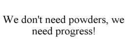 WE DON'T NEED POWDERS, WE NEED PROGRESS! trademark