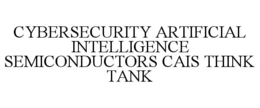 CYBERSECURITY ARTIFICIAL INTELLIGENCE SEMICONDUCTORS CAIS THINK TANK trademark