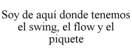 SOY DE AQUÍ DONDE TENEMOS EL SWING, EL FLOW Y EL PIQUETE trademark