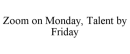 ZOOM ON MONDAY, TALENT BY FRIDAY trademark