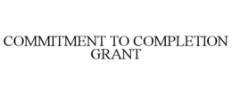 COMMITMENT TO COMPLETION GRANT trademark