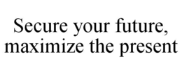 SECURE YOUR FUTURE, MAXIMIZE THE PRESENT trademark