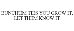 BUNCH'EM TIES YOU GROW IT, LET THEM KNOW IT trademark