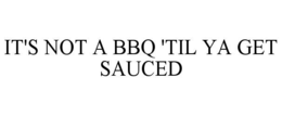 IT'S NOT A BBQ 'TIL YA GET SAUCED trademark
