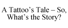 A TATTOO’S TALE – SO, WHAT’S THE STORY? trademark