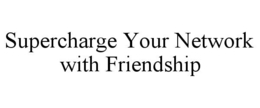 SUPERCHARGE YOUR NETWORK WITH FRIENDSHIP trademark