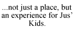 ...NOT JUST A PLACE, BUT AN EXPERIENCE FOR JUS’ KIDS. trademark