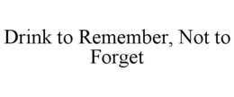 DRINK TO REMEMBER, NOT TO FORGET trademark