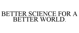 BETTER SCIENCE FOR A BETTER WORLD. trademark
