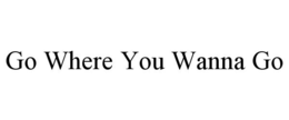 GO WHERE YOU WANNA GO trademark