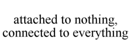 ATTACHED TO NOTHING, CONNECTED TO EVERYTHING trademark