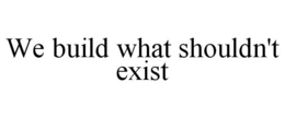 WE BUILD WHAT SHOULDN'T EXIST trademark