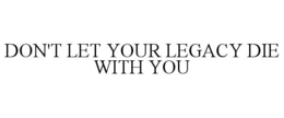 DON'T LET YOUR LEGACY DIE WITH YOU trademark