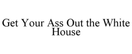 GET YOUR ASS OUT THE WHITE HOUSE trademark