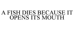 A FISH DIES BECAUSE IT OPENS ITS MOUTH trademark