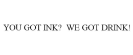 YOU GOT INK?  WE GOT DRINK! trademark