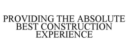 PROVIDING THE ABSOLUTE BEST CONSTRUCTION EXPERIENCE trademark