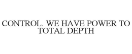CONTROL. WE HAVE POWER TO TOTAL DEPTH trademark