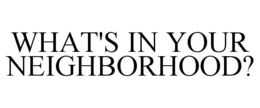 WHAT'S IN YOUR NEIGHBORHOOD? trademark