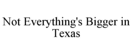 NOT EVERYTHING'S BIGGER IN TEXAS trademark