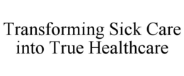 TRANSFORMING SICK CARE INTO TRUE HEALTHCARE trademark
