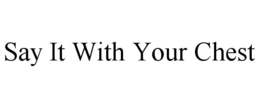 SAY IT WITH YOUR CHEST trademark