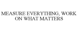 MEASURE EVERYTHING, WORK ON WHAT MATTERS trademark