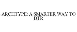 ARCHTYPE: A SMARTER WAY TO BTR trademark