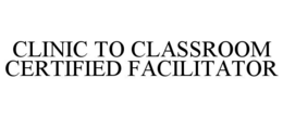 CLINIC TO CLASSROOM CERTIFIED FACILITATOR trademark