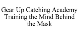 GEAR UP CATCHING ACADEMY TRAINING THE MIND BEHIND THE MASK trademark